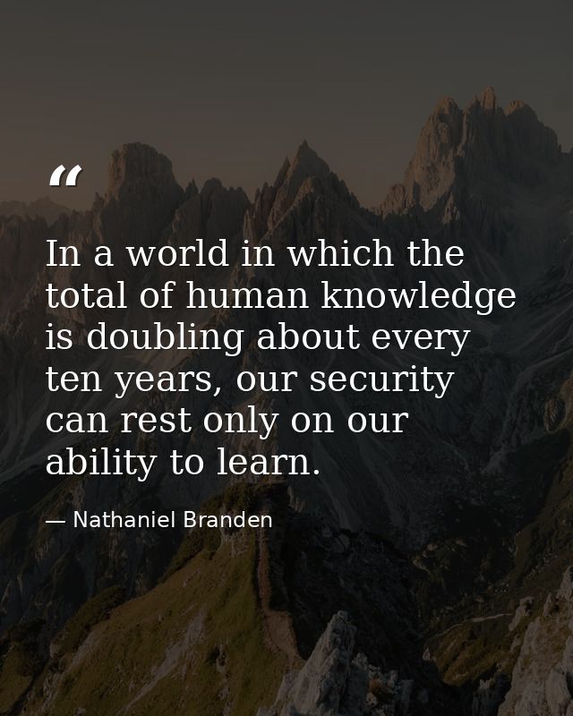 In a world in which the total of human knowledge is doubling about every ten years, our security can rest only on our ab — Nathaniel Branden