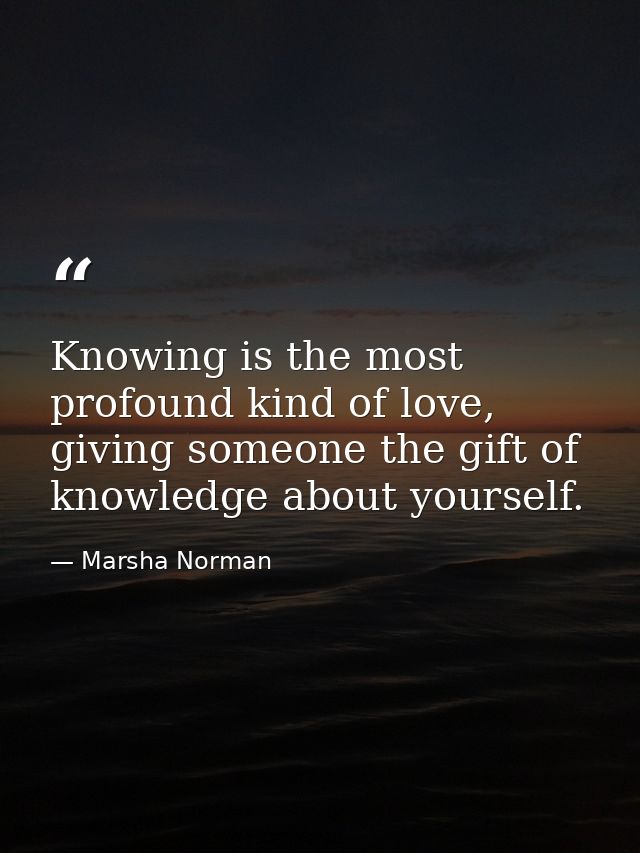 Knowing is the most profound kind of love, giving someone the gift of knowledge about yourself. — Marsha Norman