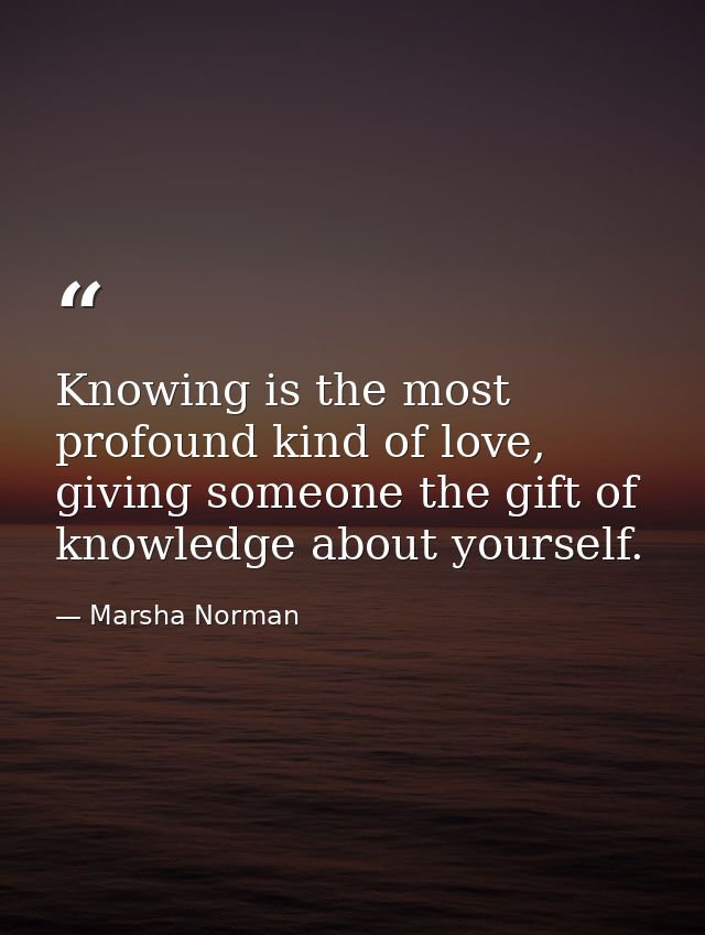 Knowing is the most profound kind of love, giving someone the gift of knowledge about yourself. — Marsha Norman