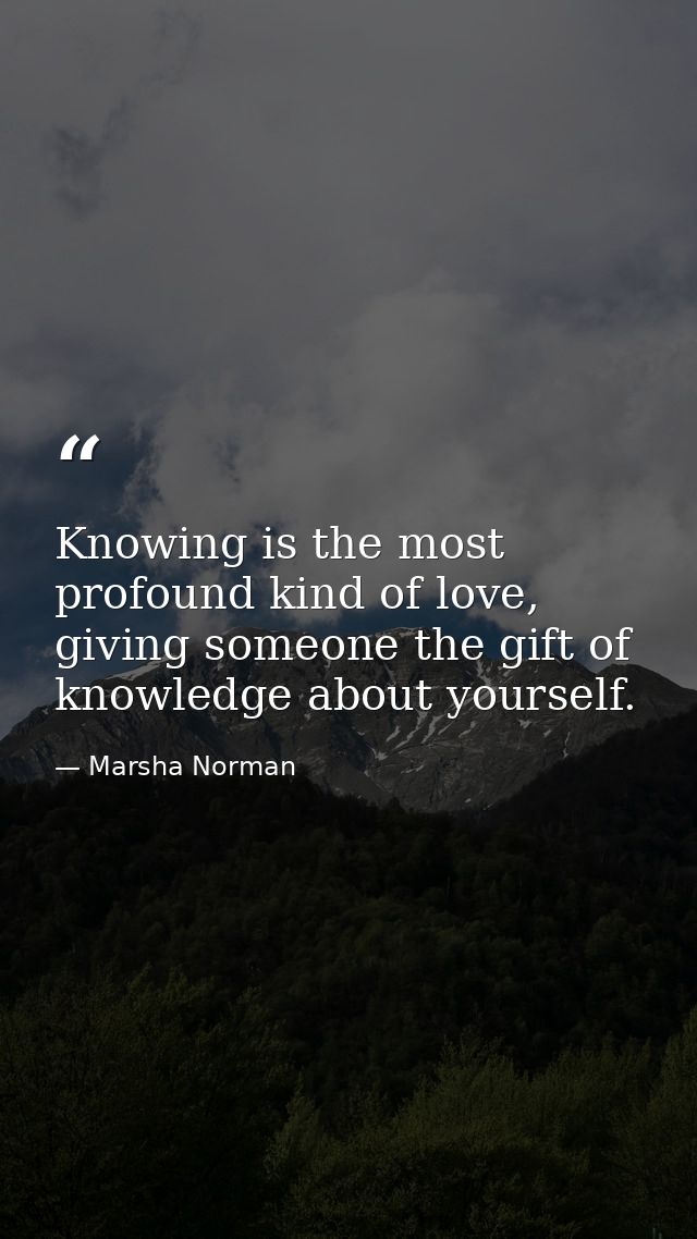 Knowing is the most profound kind of love, giving someone the gift of knowledge about yourself. — Marsha Norman