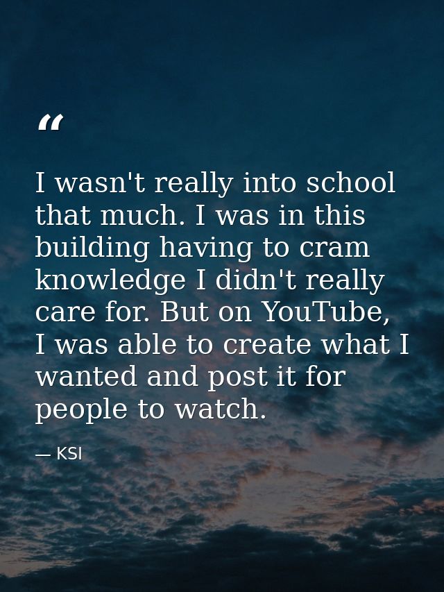 I wasn't really into school that much. I was in this building having to cram knowledge I didn't really care for. But on  — KSI