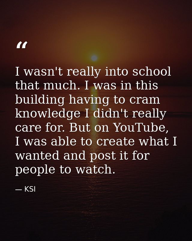 I wasn't really into school that much. I was in this building having to cram knowledge I didn't really care for. But on  — KSI
