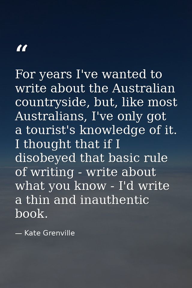 For years I've wanted to write about the Australian countryside, but, like most Australians, I've only got a tourist's k — Kate Grenville