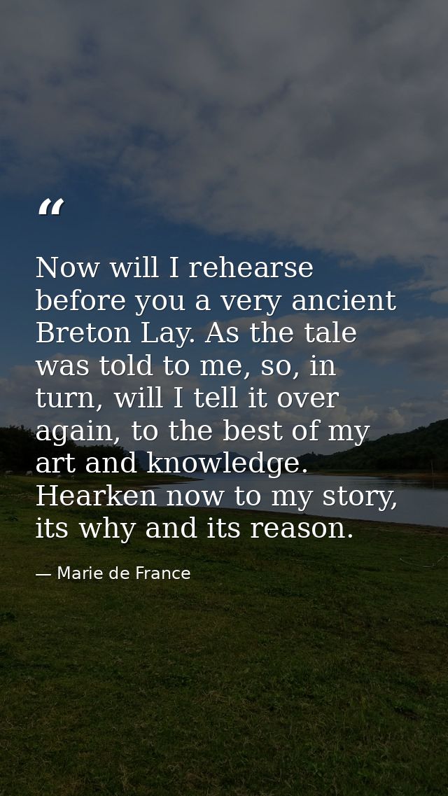 Now will I rehearse before you a very ancient Breton Lay. As the tale was told to me, so, in turn, will I tell it over a — Marie de France