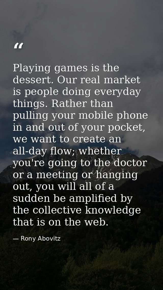 Playing games is the dessert. Our real market is people doing everyday things. Rather than pulling your mobile phone in  — Rony Abovitz