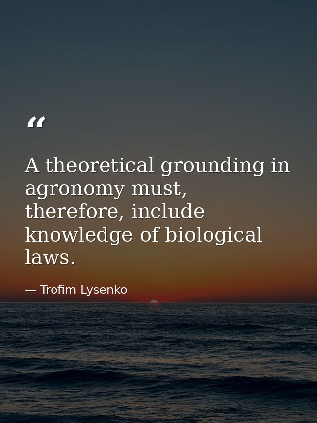 A theoretical grounding in agronomy must, therefore, include knowledge of biological laws. — Trofim Lysenko