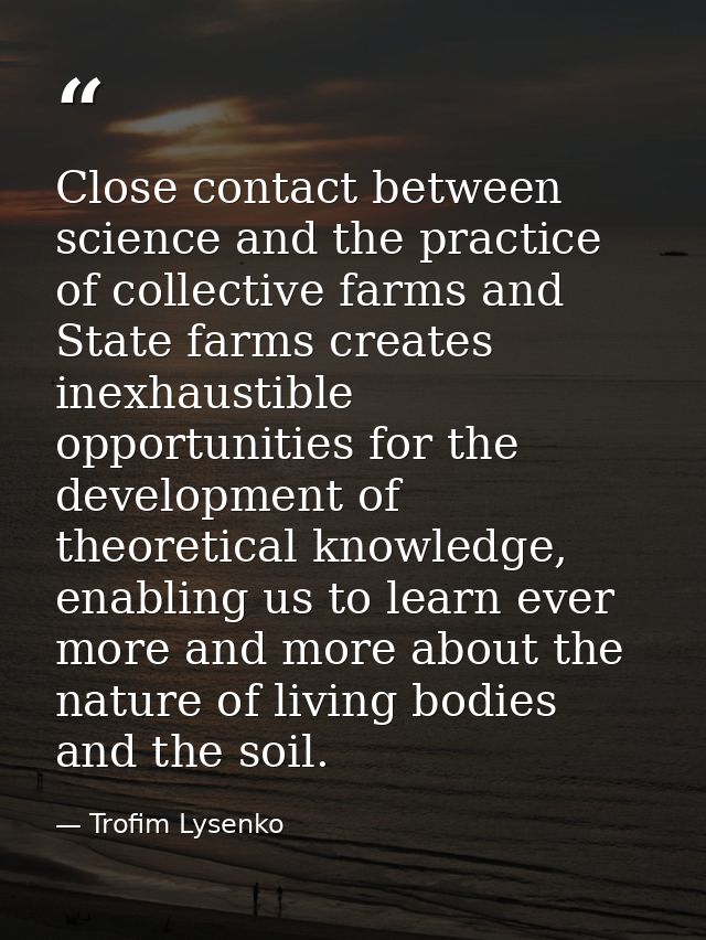 Close contact between science and the practice of collective farms and State farms creates inexhaustible opportunities f — Trofim Lysenko
