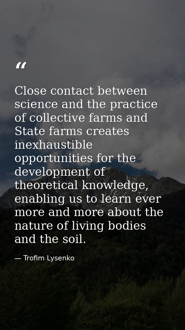 Close contact between science and the practice of collective farms and State farms creates inexhaustible opportunities f — Trofim Lysenko