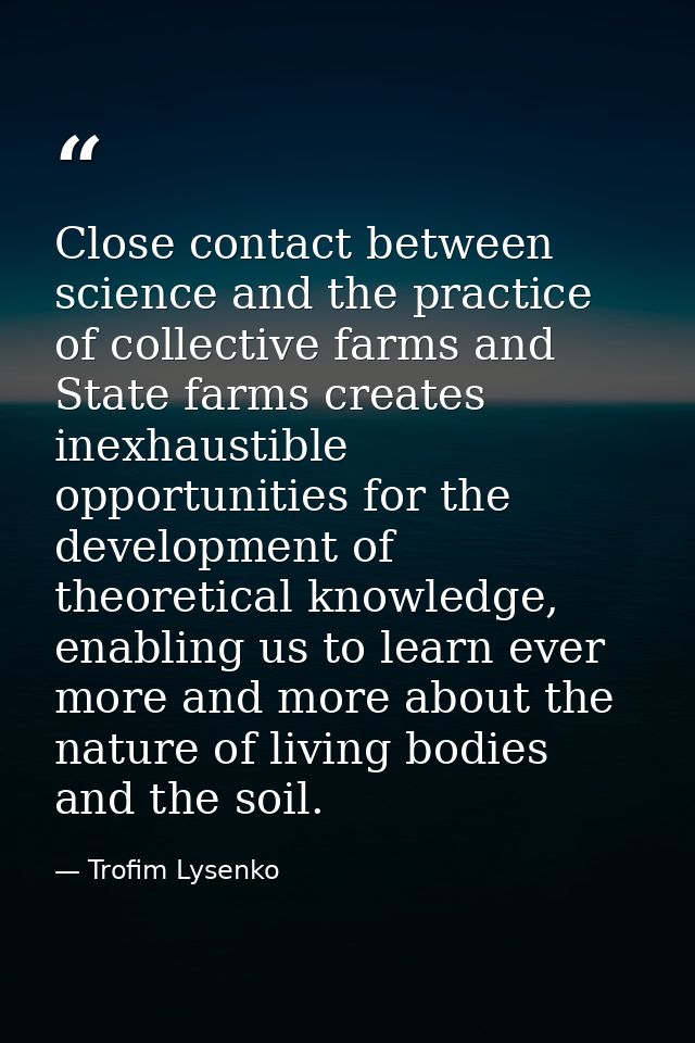 Close contact between science and the practice of collective farms and State farms creates inexhaustible opportunities f — Trofim Lysenko