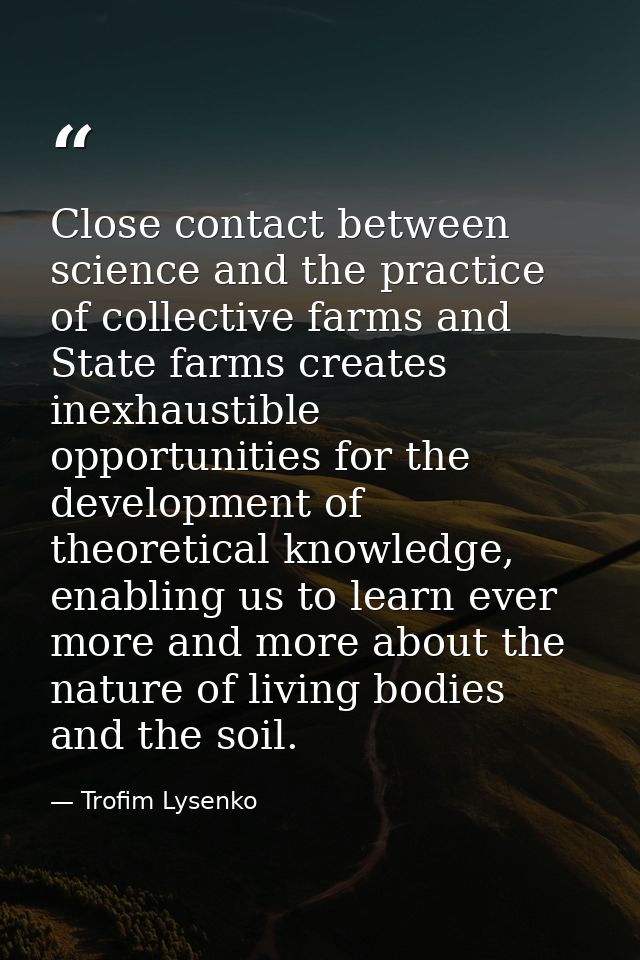 Close contact between science and the practice of collective farms and State farms creates inexhaustible opportunities f — Trofim Lysenko
