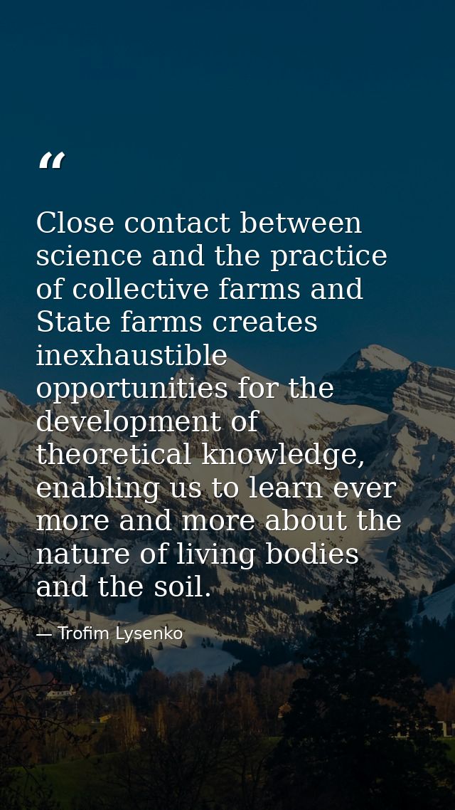 Close contact between science and the practice of collective farms and State farms creates inexhaustible opportunities f — Trofim Lysenko