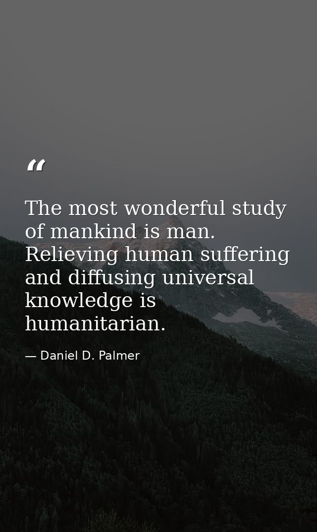 The most wonderful study of mankind is man. Relieving human suffering and diffusing universal knowledge is humanitarian. — Daniel D. Palmer