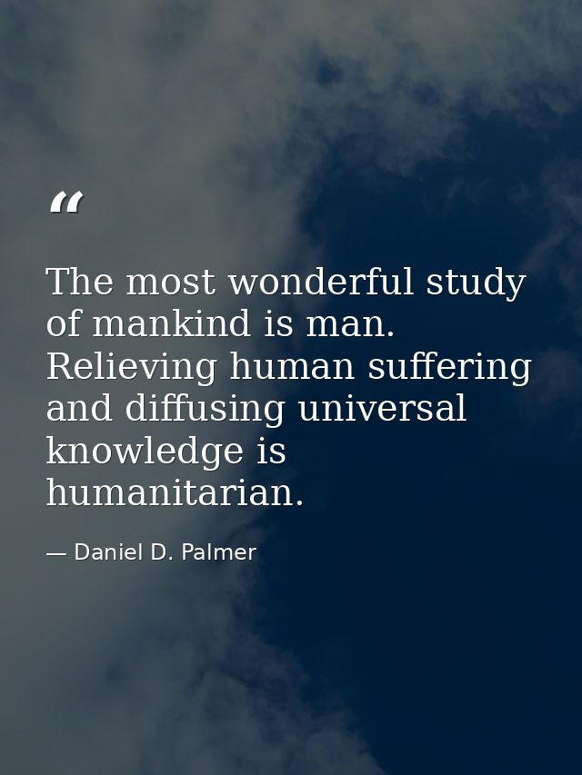 The most wonderful study of mankind is man. Relieving human suffering and diffusing universal knowledge is humanitarian. — Daniel D. Palmer