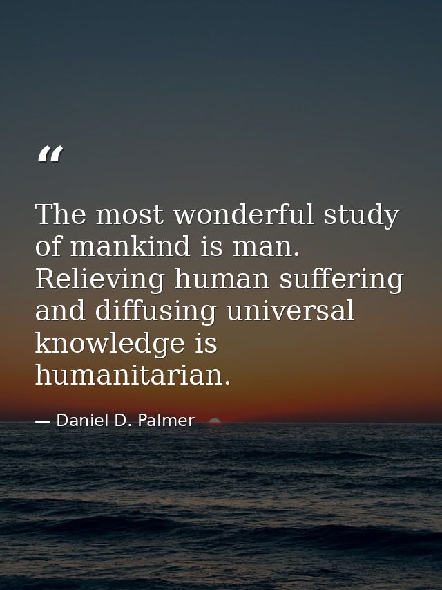 The most wonderful study of mankind is man. Relieving human suffering and diffusing universal knowledge is humanitarian. — Daniel D. Palmer