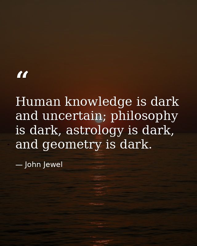 Human knowledge is dark and uncertain; philosophy is dark, astrology is dark, and geometry is dark. — John Jewel
