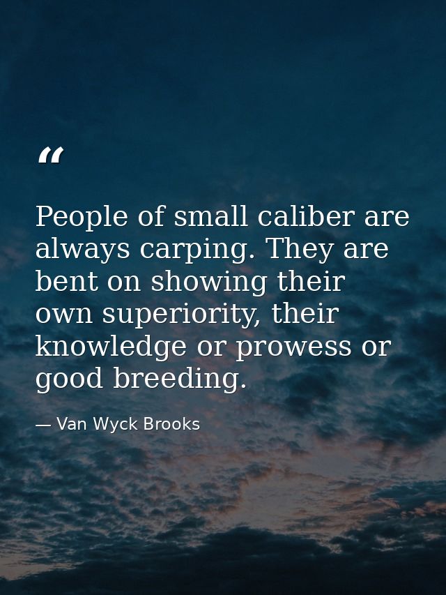 People of small caliber are always carping. They are bent on showing their own superiority, their knowledge or prowess o — Van Wyck Brooks