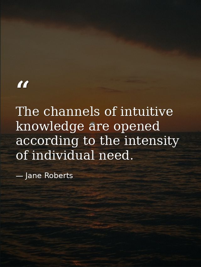 The channels of intuitive knowledge are opened according to the intensity of individual need. — Jane Roberts