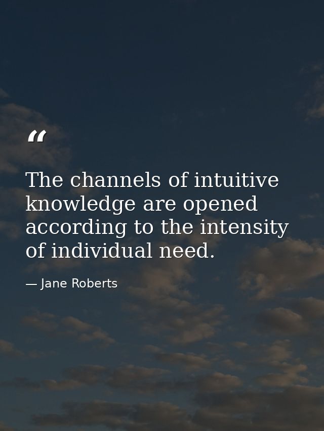 The channels of intuitive knowledge are opened according to the intensity of individual need. — Jane Roberts