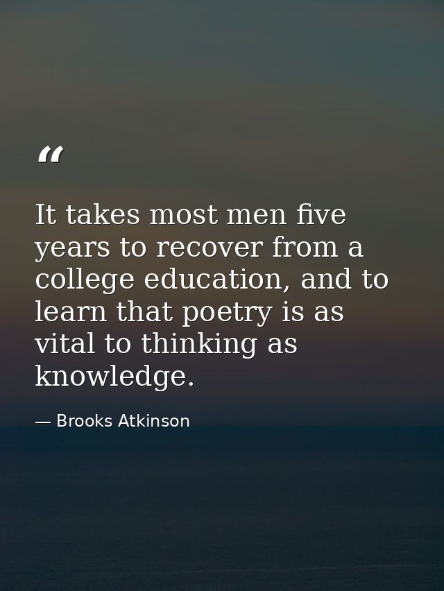 It takes most men five years to recover from a college education, and to learn that poetry is as vital to thinking as kn — Brooks Atkinson