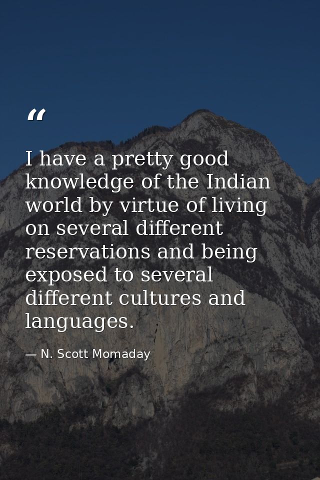 I have a pretty good knowledge of the Indian world by virtue of living on several different reservations and being expos — N. Scott Momaday