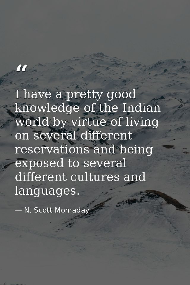 I have a pretty good knowledge of the Indian world by virtue of living on several different reservations and being expos — N. Scott Momaday