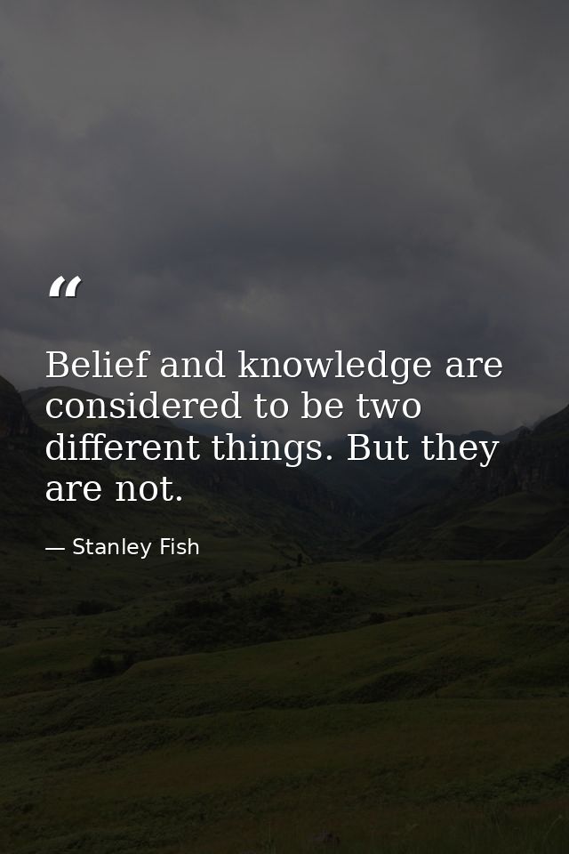 Belief and knowledge are considered to be two different things. But they are not. — Stanley Fish