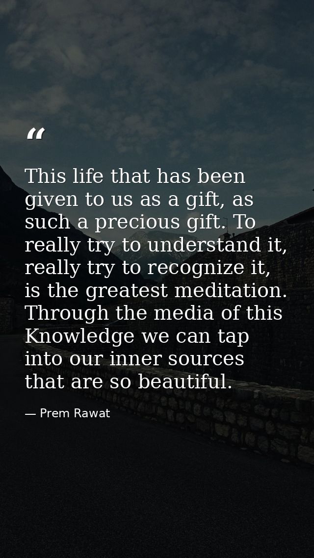 This life that has been given to us as a gift, as such a precious gift. To really try to understand it, really try to re — Prem Rawat