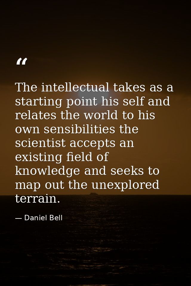 The intellectual takes as a starting point his self and relates the world to his own sensibilities the scientist accepts — Daniel Bell