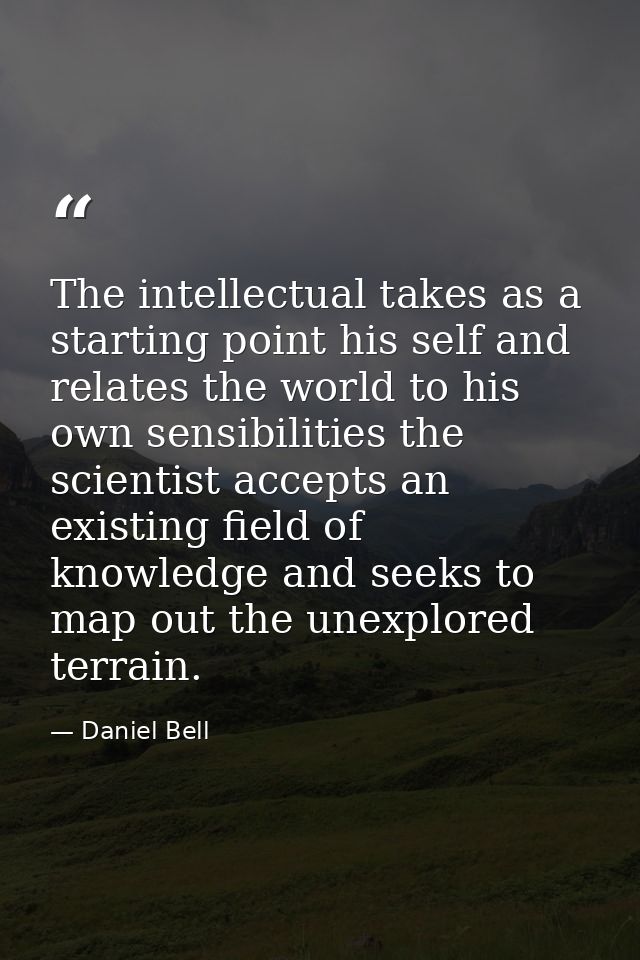 The intellectual takes as a starting point his self and relates the world to his own sensibilities the scientist accepts — Daniel Bell