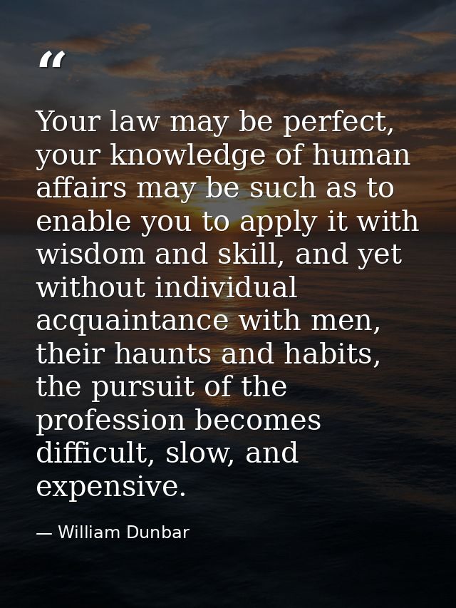 Your law may be perfect, your knowledge of human affairs may be such as to enable you to apply it with wisdom and skill, — William Dunbar