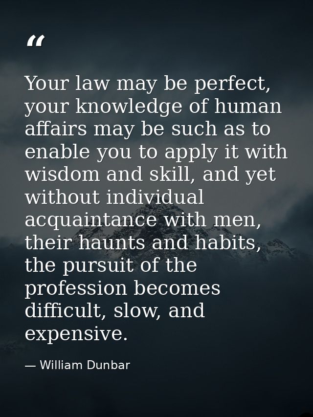 Your law may be perfect, your knowledge of human affairs may be such as to enable you to apply it with wisdom and skill, — William Dunbar
