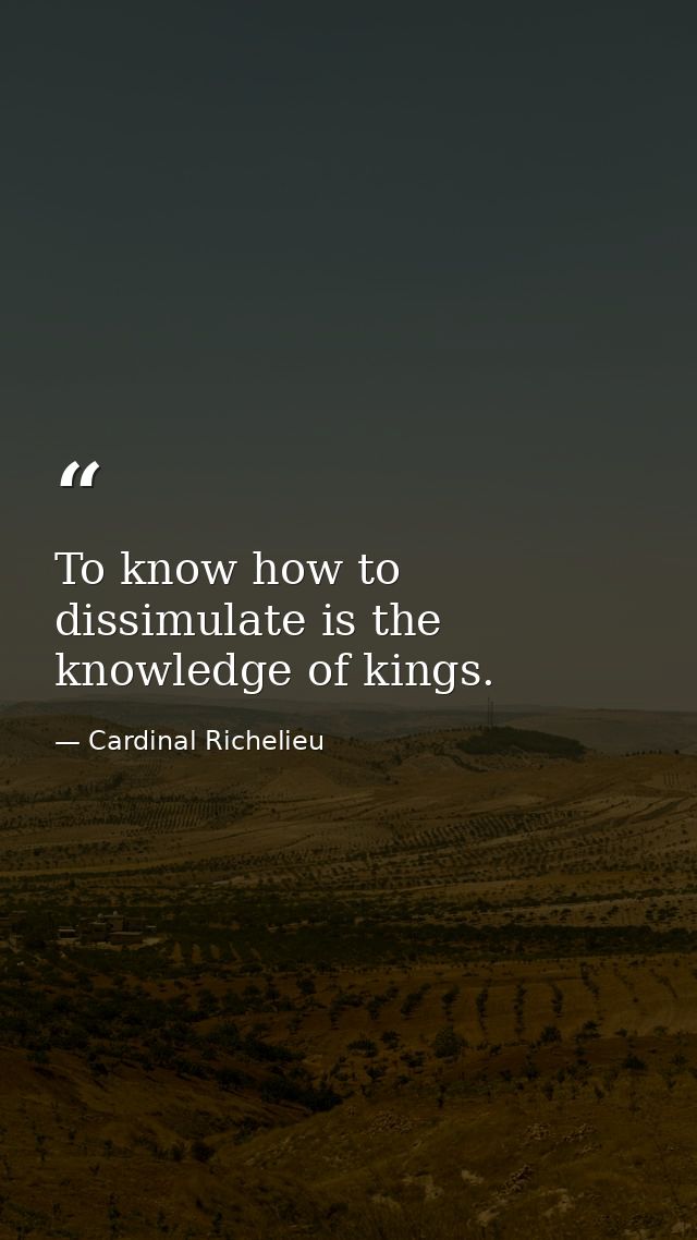 To know how to dissimulate is the knowledge of kings. — Cardinal Richelieu
