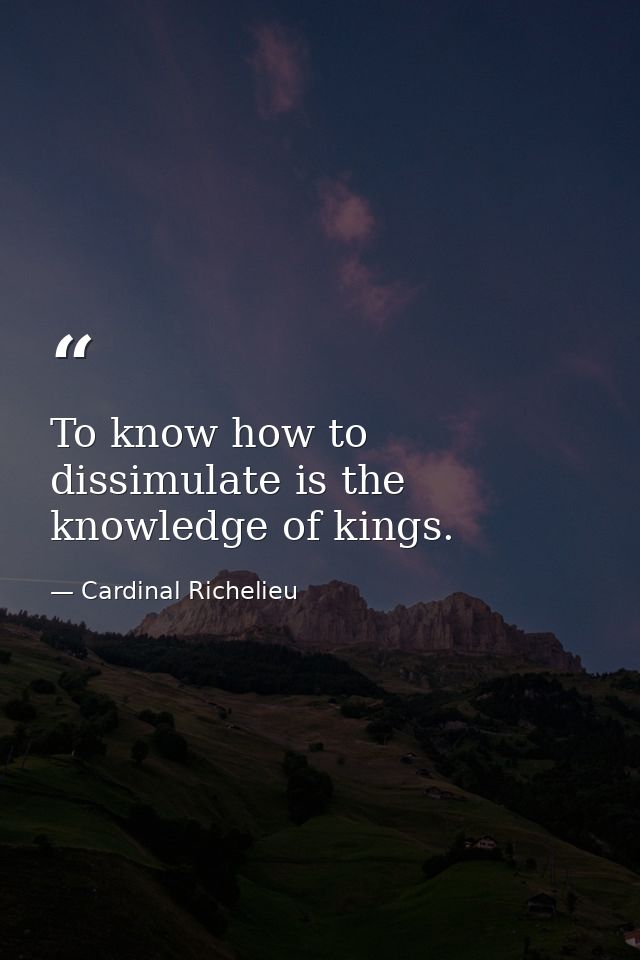 To know how to dissimulate is the knowledge of kings. — Cardinal Richelieu