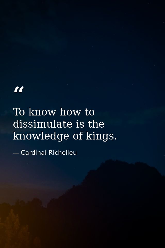 To know how to dissimulate is the knowledge of kings. — Cardinal Richelieu