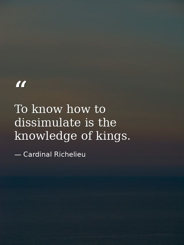 To know how to dissimulate is the knowledge of kings. — Cardinal Richelieu