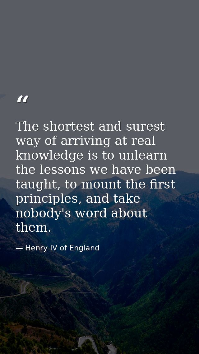 The shortest and surest way of arriving at real knowledge is to unlearn the lessons we have been taught, to mount the fi — Henry IV of England