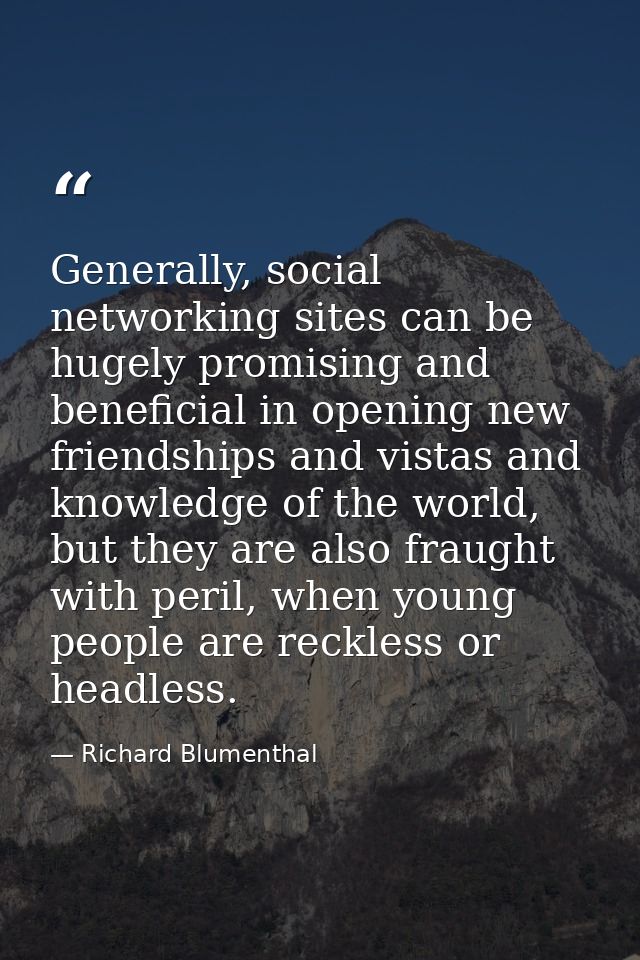 Generally, social networking sites can be hugely promising and beneficial in opening new friendships and vistas and know — Richard Blumenthal