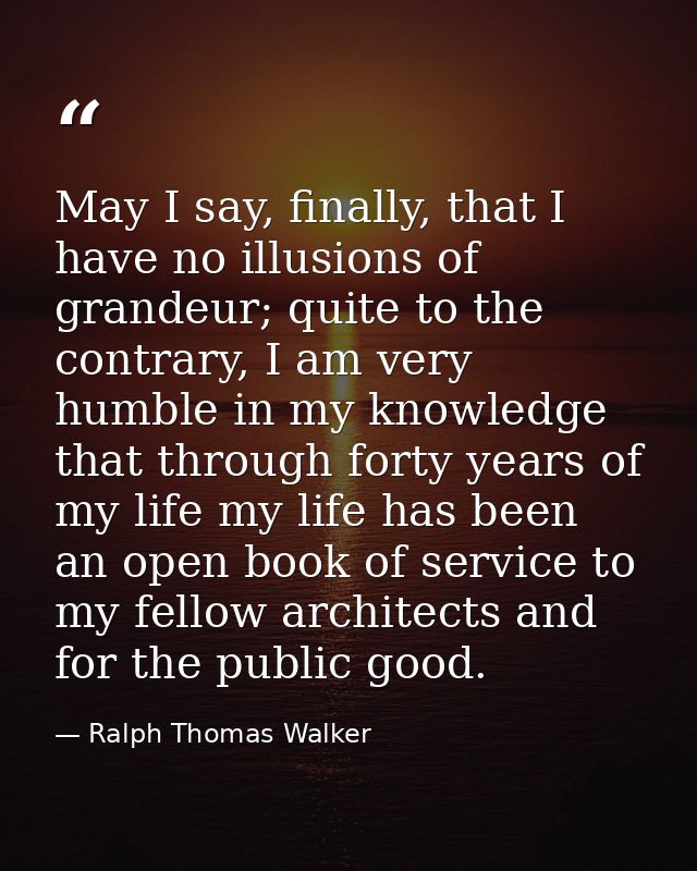 May I say, finally, that I have no illusions of grandeur; quite to the contrary, I am very humble in my knowledge that t — Ralph Thomas Walker