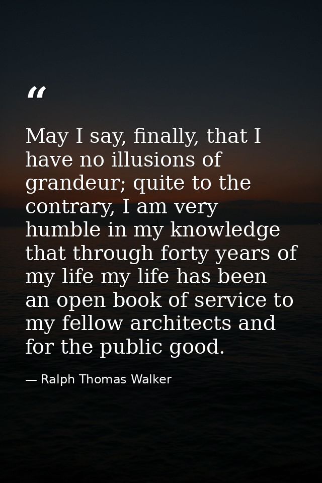 May I say, finally, that I have no illusions of grandeur; quite to the contrary, I am very humble in my knowledge that t — Ralph Thomas Walker