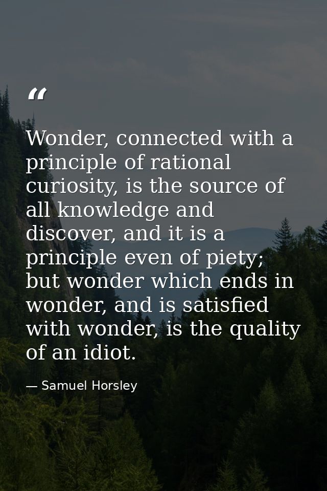 Wonder, connected with a principle of rational curiosity, is the source of all knowledge and discover, and it is a princ — Samuel Horsley