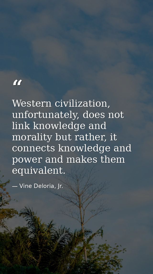 Western civilization, unfortunately, does not link knowledge and morality but rather, it connects knowledge and power an — Vine Deloria, Jr.