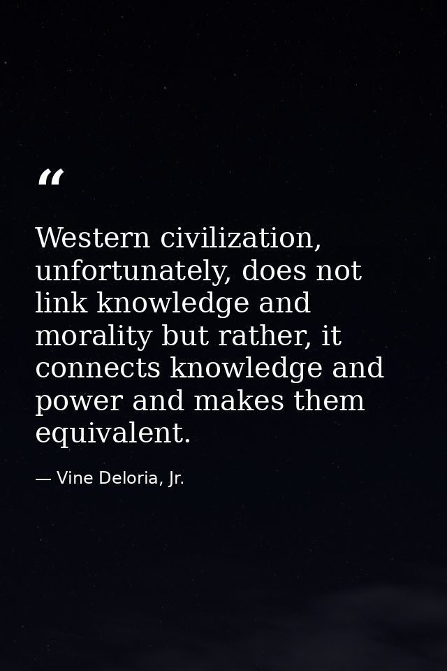 Western civilization, unfortunately, does not link knowledge and morality but rather, it connects knowledge and power an — Vine Deloria, Jr.
