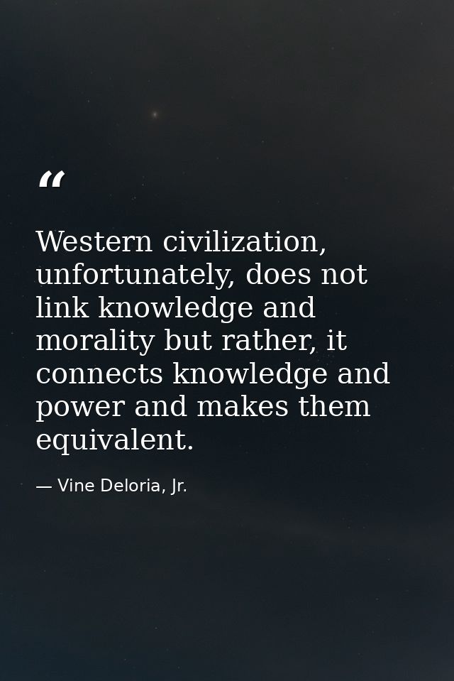 Western civilization, unfortunately, does not link knowledge and morality but rather, it connects knowledge and power an — Vine Deloria, Jr.