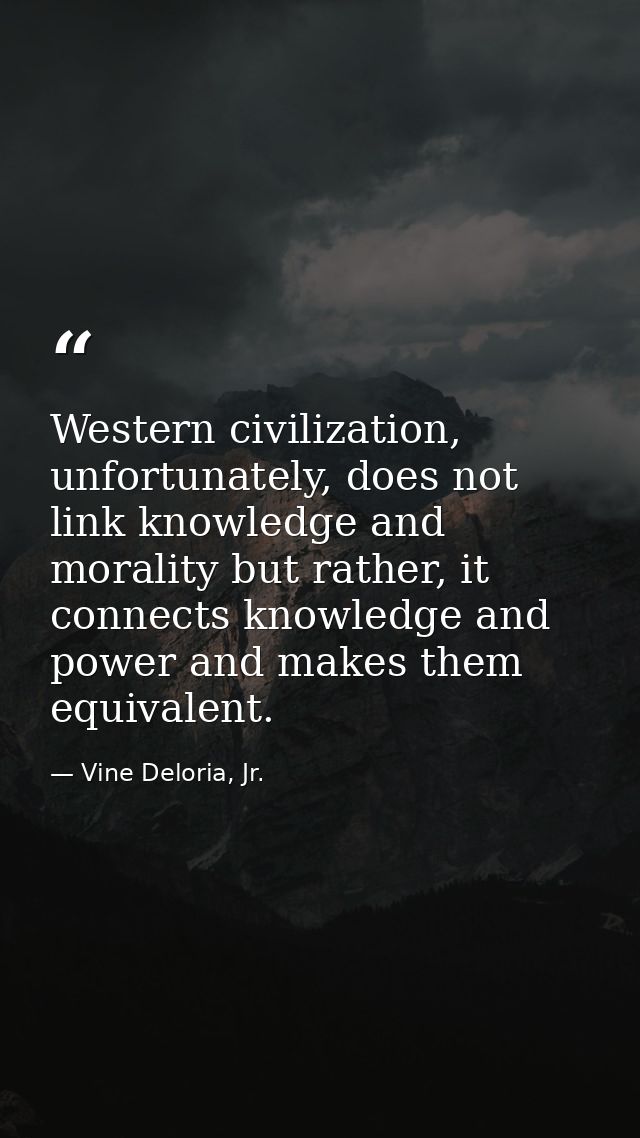 Western civilization, unfortunately, does not link knowledge and morality but rather, it connects knowledge and power an — Vine Deloria, Jr.