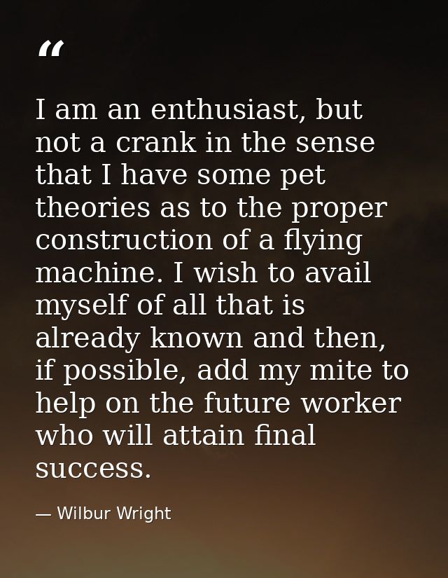 I am an enthusiast, but not a crank in the sense that I have some pet theories as to the proper construction of a flying — Wilbur Wright