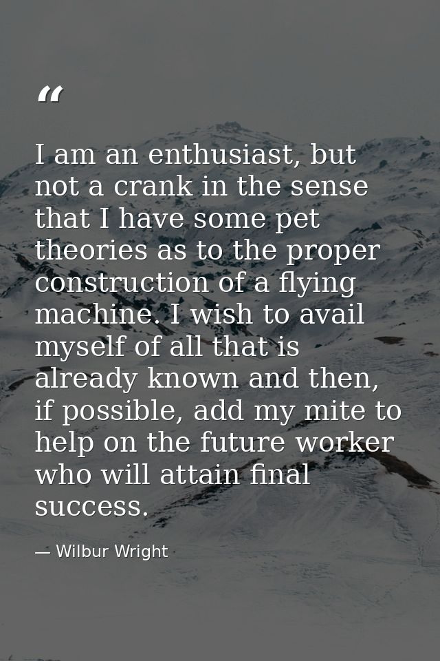 I am an enthusiast, but not a crank in the sense that I have some pet theories as to the proper construction of a flying — Wilbur Wright