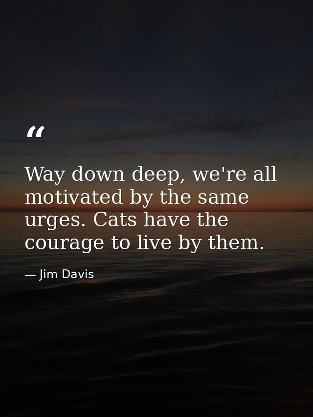 Way down deep, we're all motivated by the same urges. Cats have the courage to live by them. — Jim Davis