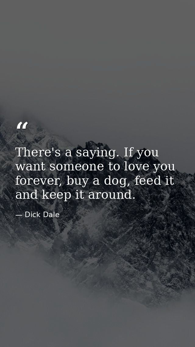 There's a saying. If you want someone to love you forever, buy a dog, feed it and keep it around. — Dick Dale