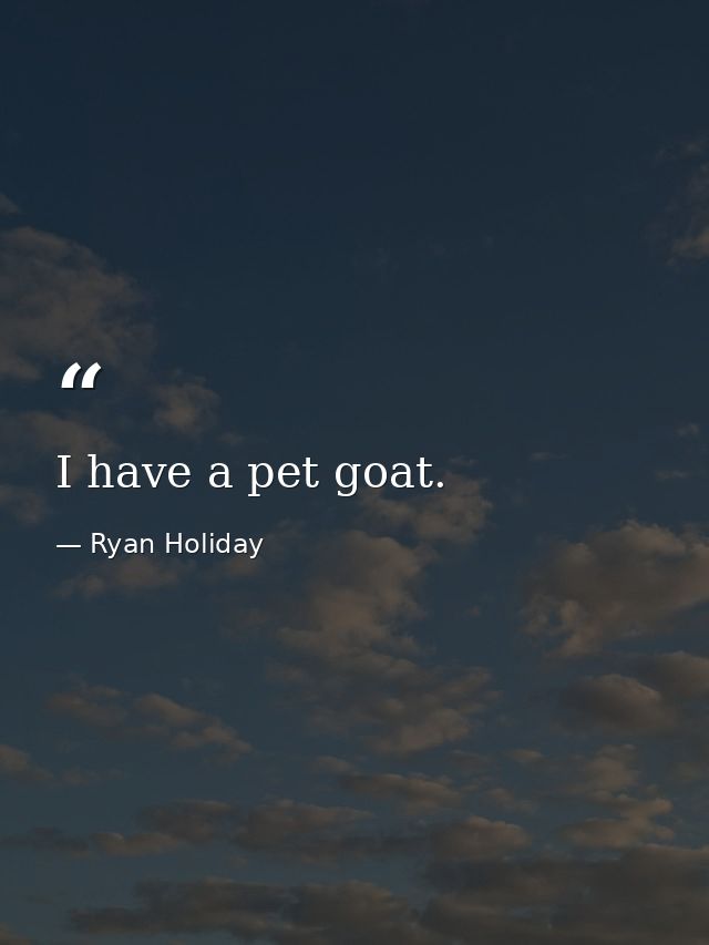 I have a pet goat. — Ryan Holiday