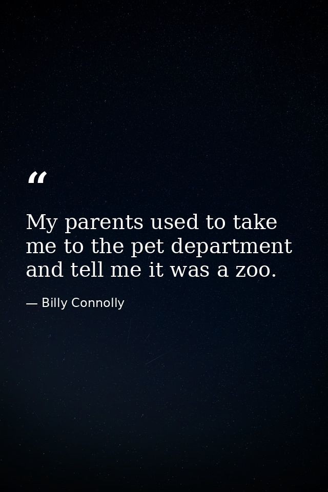 My parents used to take me to the pet department and tell me it was a zoo. — Billy Connolly